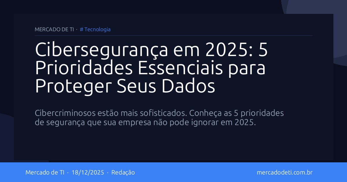 Cibersegurança em 2025: 5 Prioridades Essenciais para Proteger Seus Dados