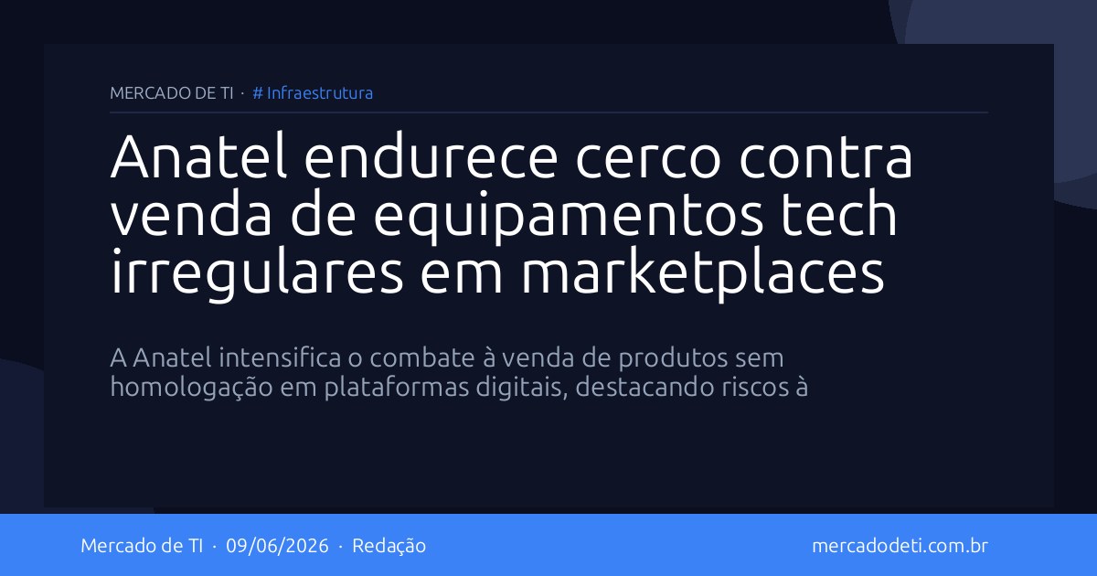 Anatel endurece cerco contra venda de equipamentos tech irregulares em marketplaces