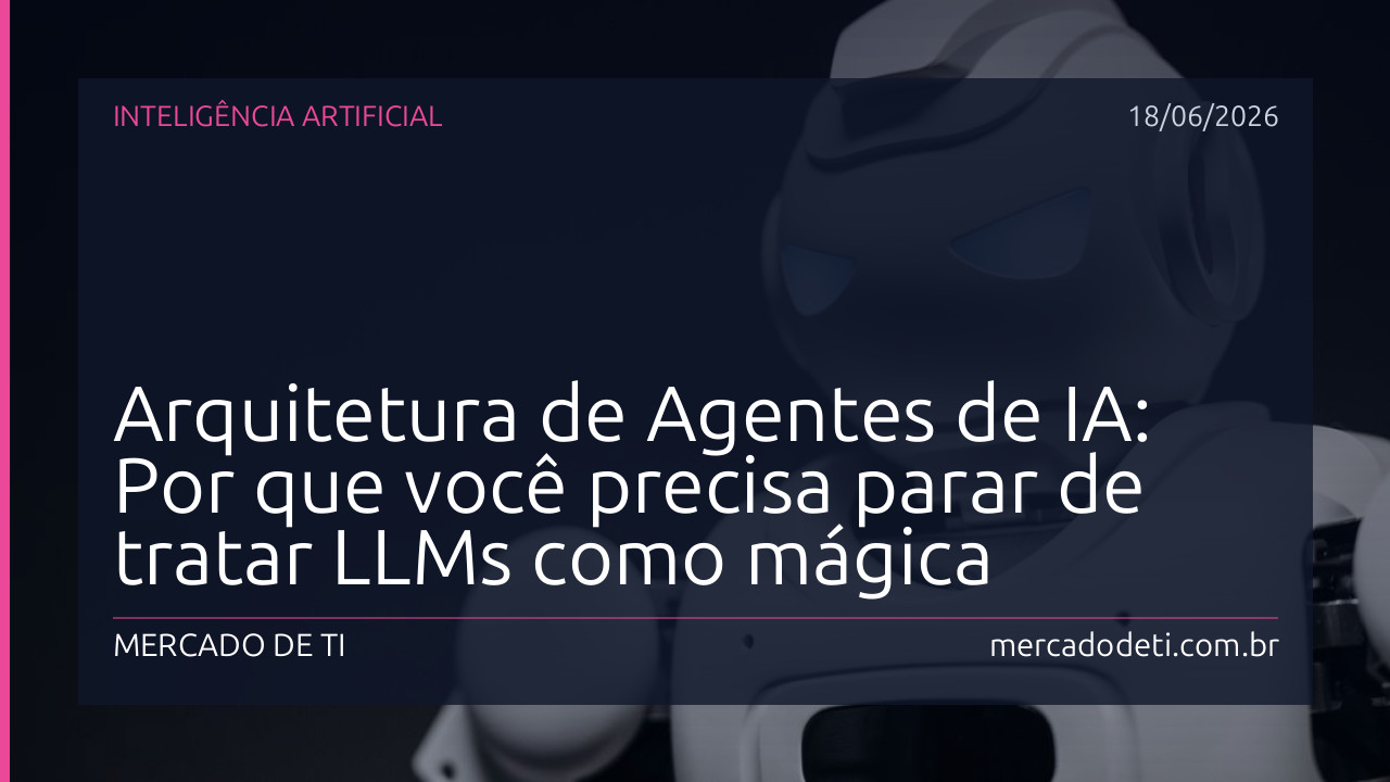 Arquitetura de Agentes de IA: Por que você precisa parar de tratar LLMs como mágica