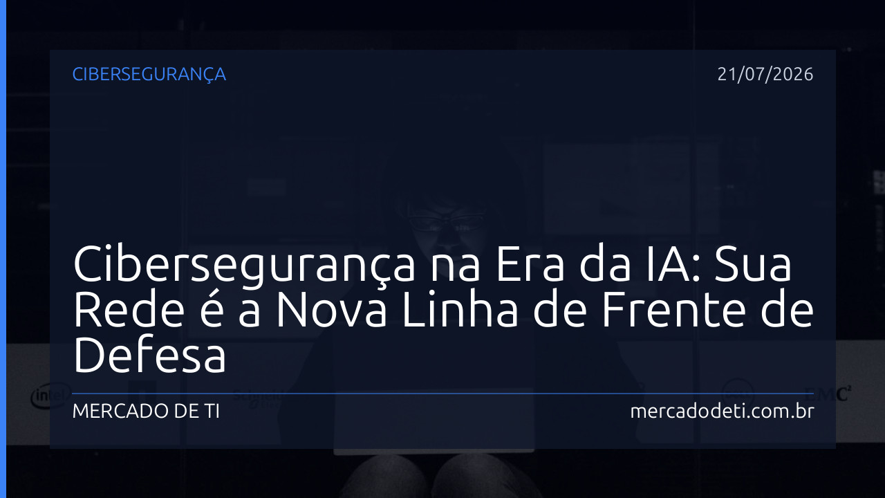 Cibersegurança na Era da IA: Sua Rede é a Nova Linha de Frente de Defesa