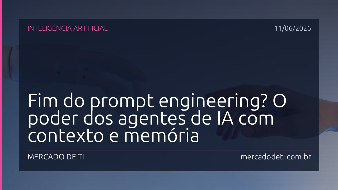 Fim do prompt engineering? O poder dos agentes de IA com contexto e memória