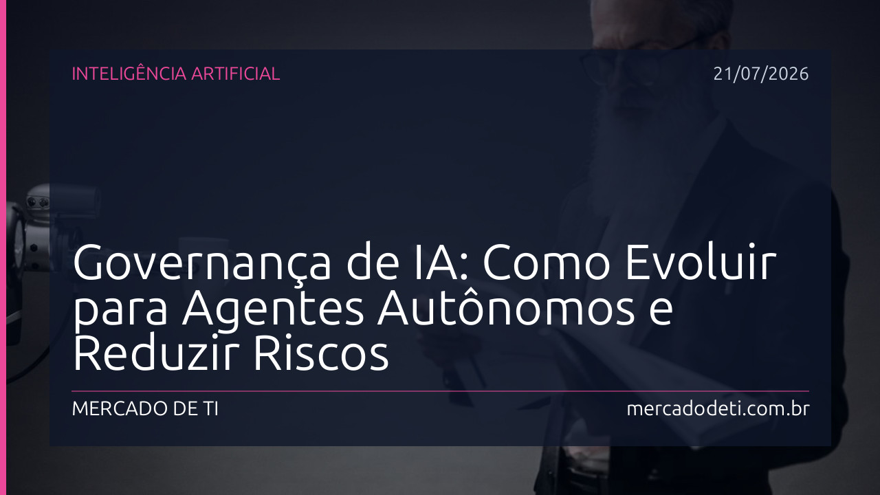 Governança de IA: Como Evoluir para Agentes Autônomos e Reduzir Riscos