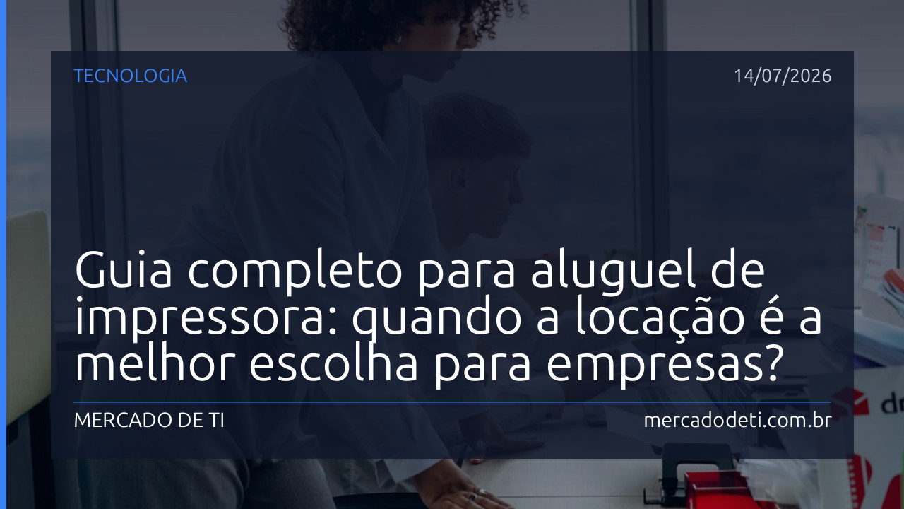 Guia completo para aluguel de impressora: quando a locação é a melhor escolha para empresas?