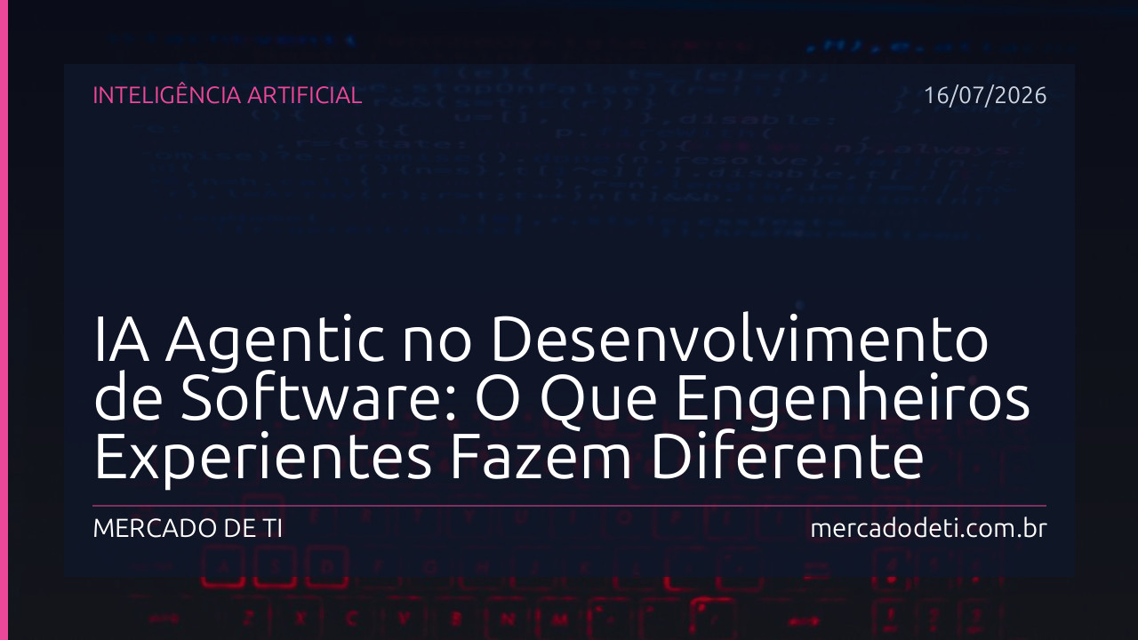 IA Agentic no Desenvolvimento de Software: O Que Engenheiros Experientes Fazem Diferente