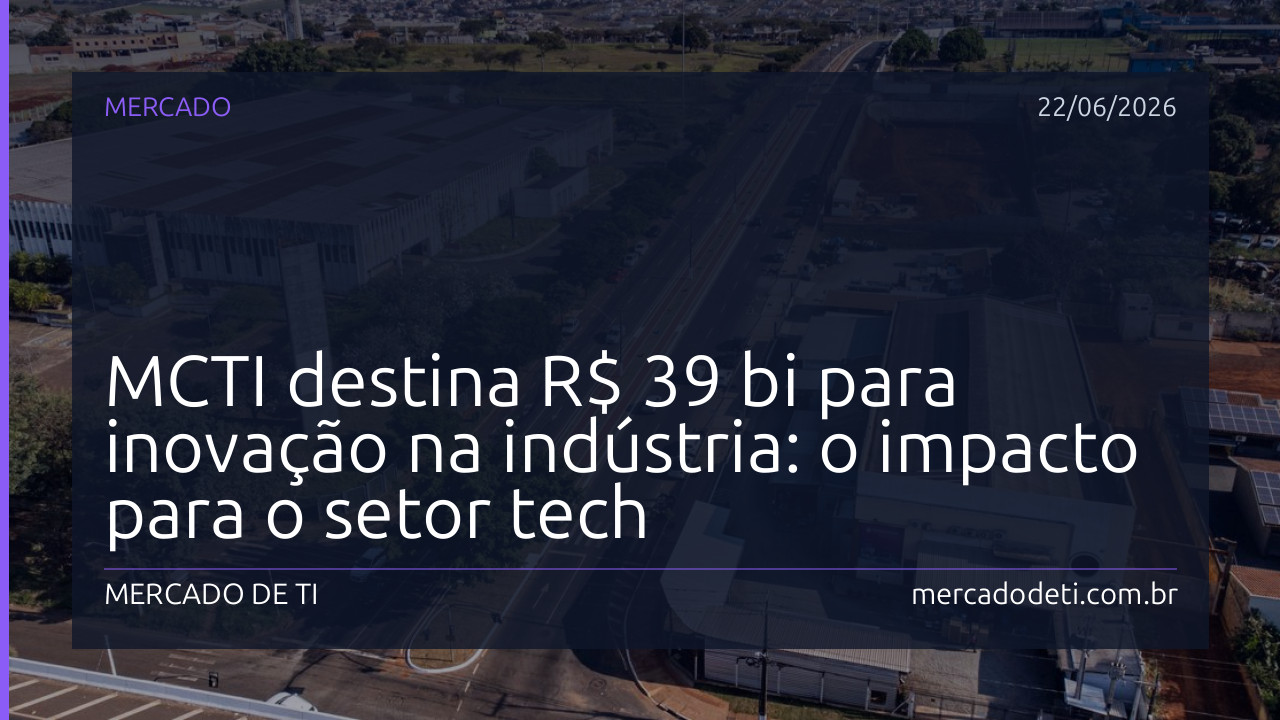 MCTI destina R$ 39 bi para inovação na indústria: o impacto para o setor tech