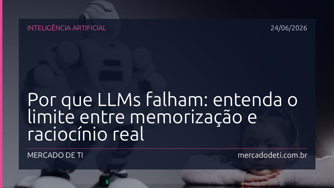 Por que LLMs falham: entenda o limite entre memorização e raciocínio real