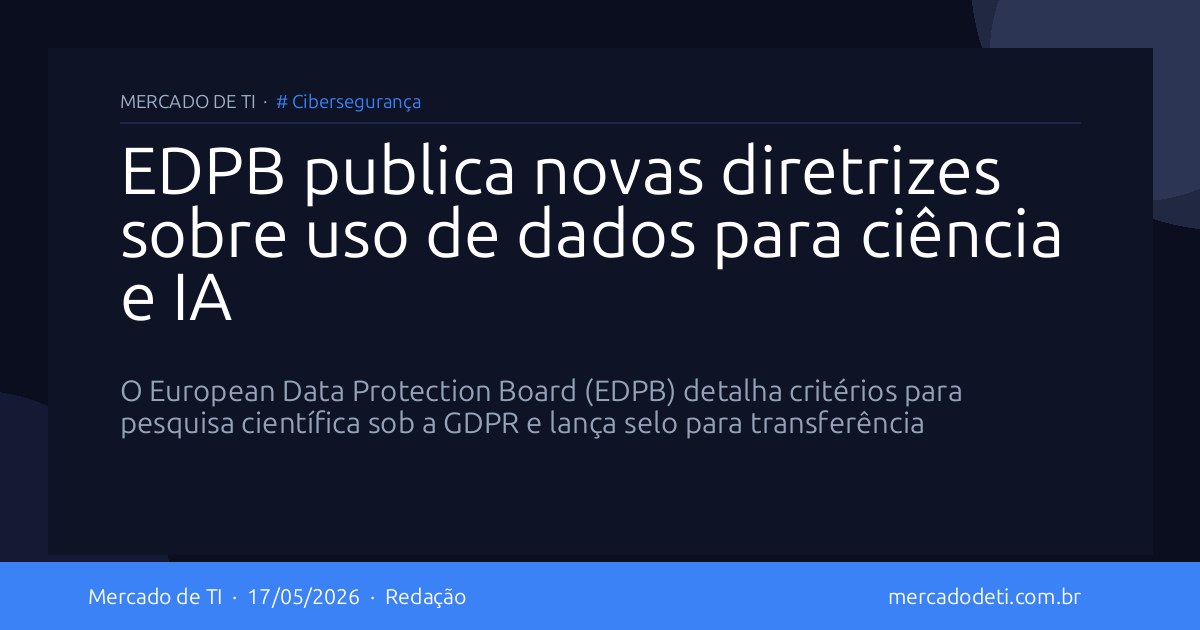 EDPB publica novas diretrizes sobre uso de dados para ciência e IA