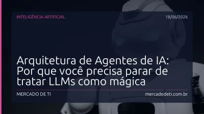Arquitetura de Agentes de IA: Por que você precisa parar de tratar LLMs como mágica