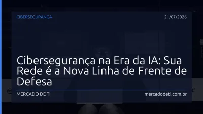 Cibersegurança na Era da IA: Sua Rede é a Nova Linha de Frente de Defesa