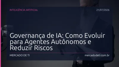 Governança de IA: Como Evoluir para Agentes Autônomos e Reduzir Riscos