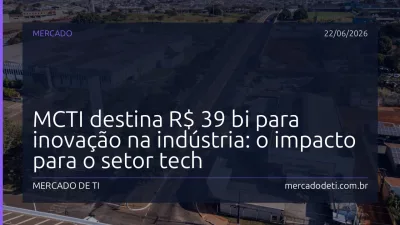 MCTI destina R$ 39 bi para inovação na indústria: o impacto para o setor tech