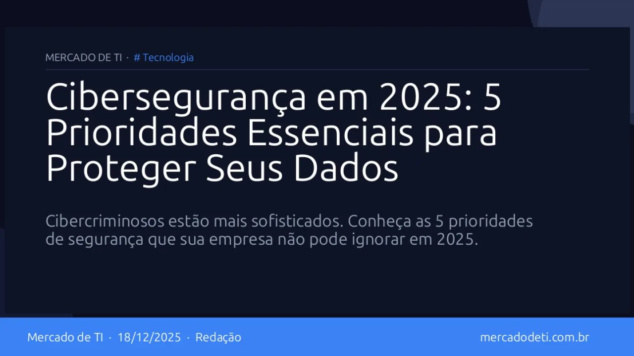 Cibersegurança em 2025: 5 Prioridades Essenciais para Proteger Seus Dados